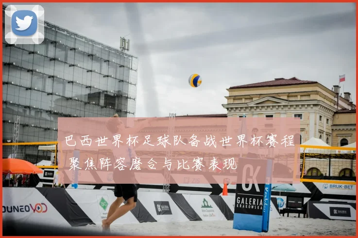 巴西世界杯足球队备战世界杯赛程 聚焦阵容磨合与比赛表现