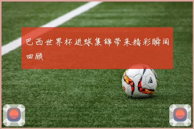 巴西世界杯进球集锦带来精彩瞬间回顾