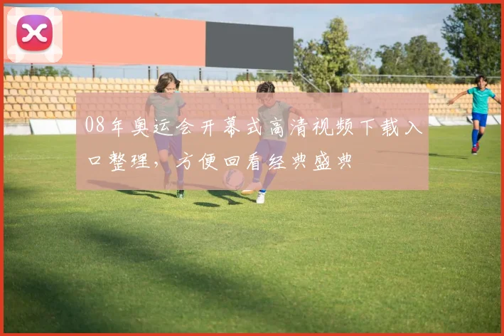 08年奥运会开幕式高清视频下载入口整理，方便回看经典盛典