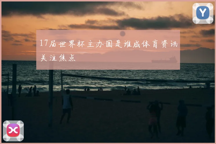 17届世界杯主办国是谁成体育资讯关注焦点