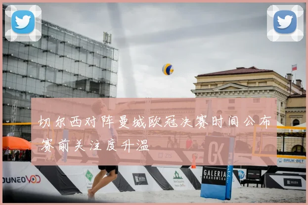 切尔西对阵曼城欧冠决赛时间公布 赛前关注度升温