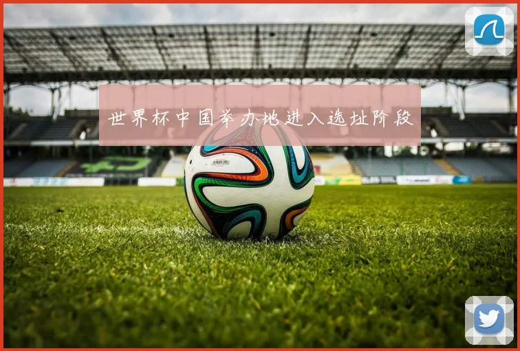 世界杯中国举办地进入选址阶段