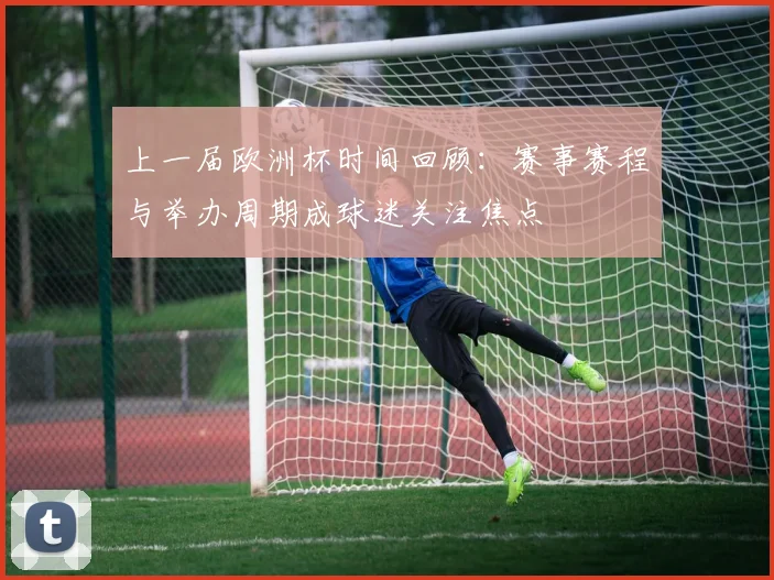上一届欧洲杯时间回顾：赛事赛程与举办周期成球迷关注焦点