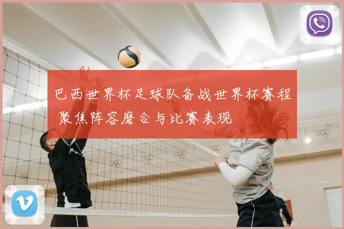 巴西世界杯足球队备战世界杯赛程 聚焦阵容磨合与比赛表现