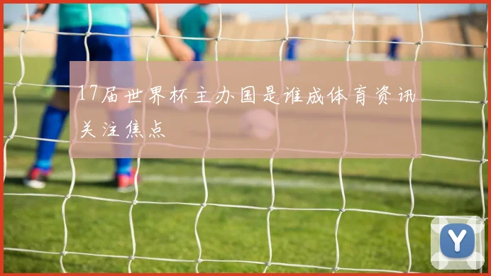 17届世界杯主办国是谁成体育资讯关注焦点