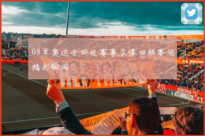 08年奥运会田径赛事录像回顾赛场精彩瞬间
