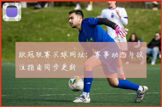欧冠联赛买球网址：赛事动态与投注指南同步更新